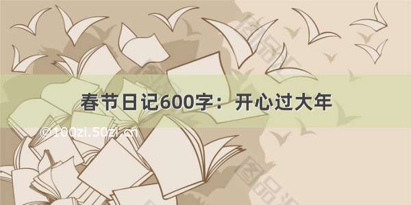 春节日记600字：开心过大年