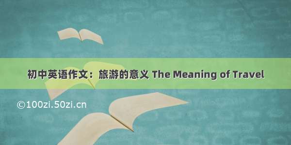 初中英语作文：旅游的意义 The Meaning of Travel