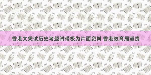 香港文凭试历史考题附带极为片面资料 香港教育局谴责