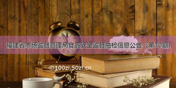 福建省市场监督管理局食品安全监督抽检信息公告（第10期）