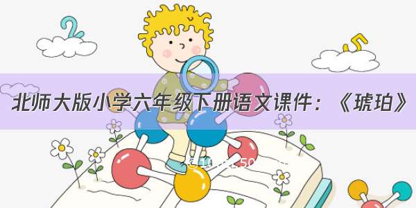 北师大版小学六年级下册语文课件：《琥珀》