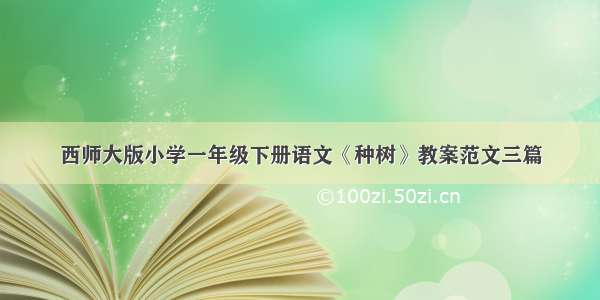 西师大版小学一年级下册语文《种树》教案范文三篇