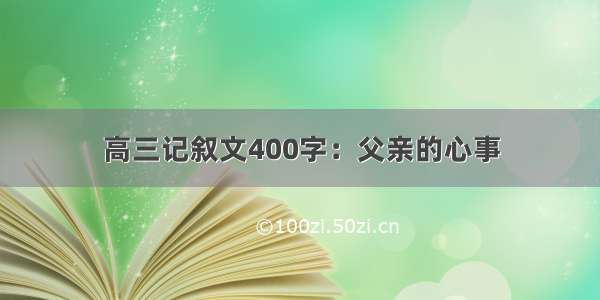 高三记叙文400字：父亲的心事