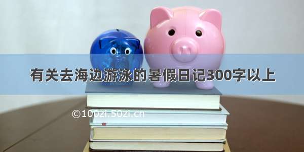 有关去海边游泳的暑假日记300字以上