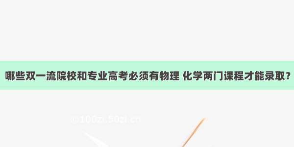 哪些双一流院校和专业高考必须有物理 化学两门课程才能录取？