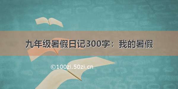 九年级暑假日记300字：我的暑假