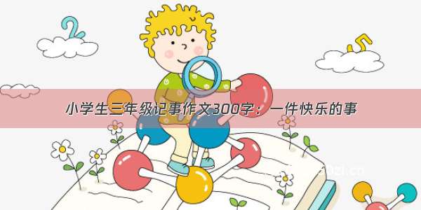 小学生三年级记事作文300字：一件快乐的事