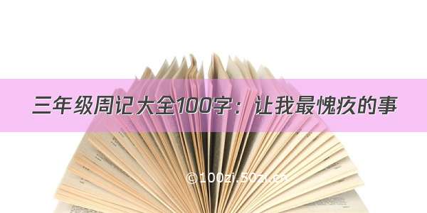 三年级周记大全100字：让我最愧疚的事