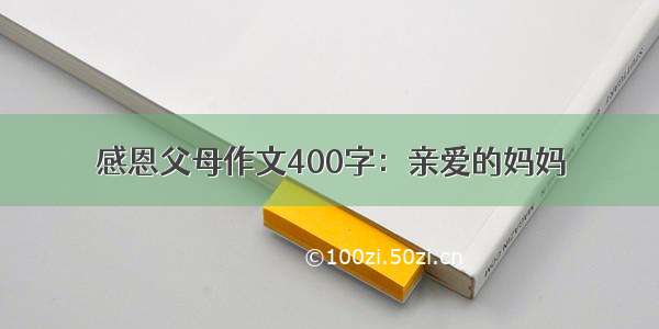 感恩父母作文400字：亲爱的妈妈