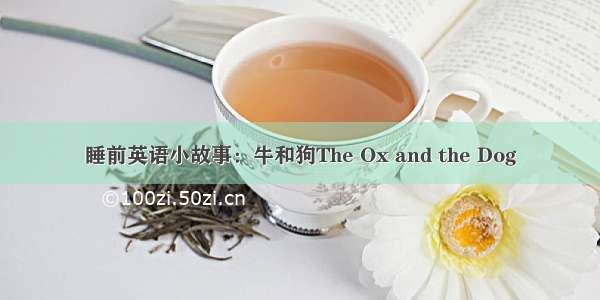 睡前英语小故事：牛和狗The Ox and the Dog