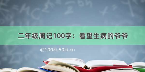 二年级周记100字：看望生病的爷爷