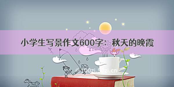 小学生写景作文600字：秋天的晚霞