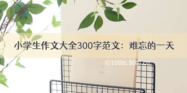 小学生作文大全300字范文：难忘的一天