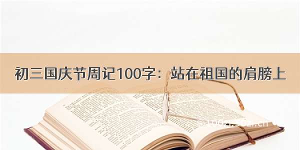 初三国庆节周记100字：站在祖国的肩膀上