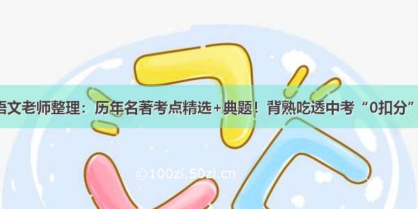 语文老师整理：历年名著考点精选+典题！背熟吃透中考“0扣分”！