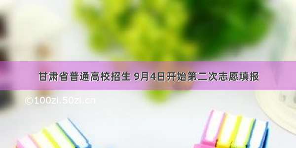 甘肃省普通高校招生 9月4日开始第二次志愿填报