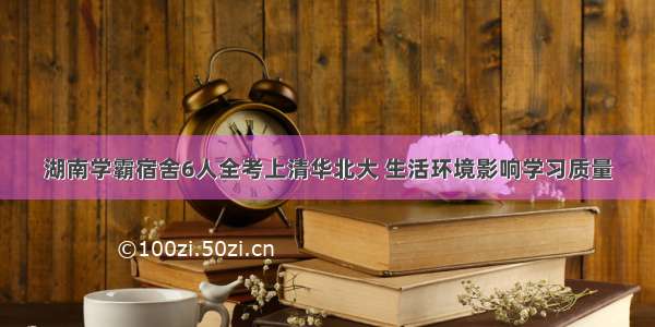 湖南学霸宿舍6人全考上清华北大 生活环境影响学习质量