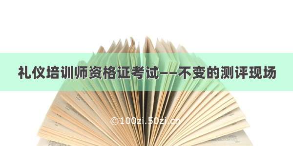 礼仪培训师资格证考试——不变的测评现场