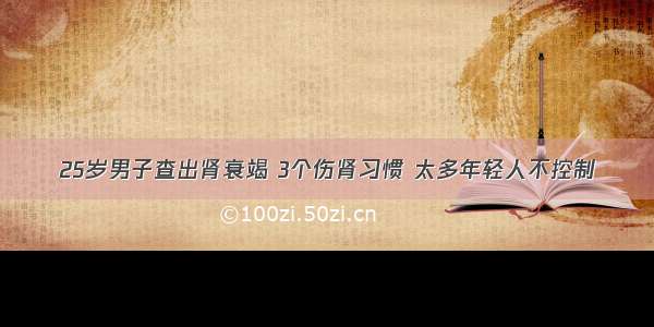 25岁男子查出肾衰竭 3个伤肾习惯 太多年轻人不控制