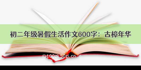 初二年级暑假生活作文600字：古樟年华