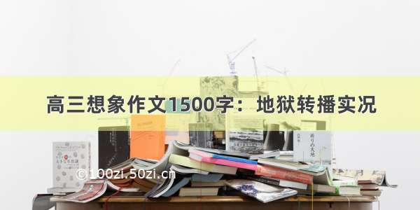 高三想象作文1500字：地狱转播实况