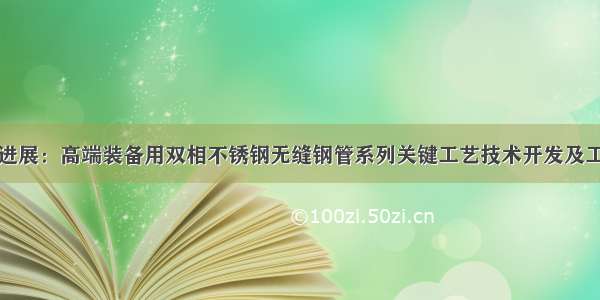 科技新进展：高端装备用双相不锈钢无缝钢管系列关键工艺技术开发及工程应用