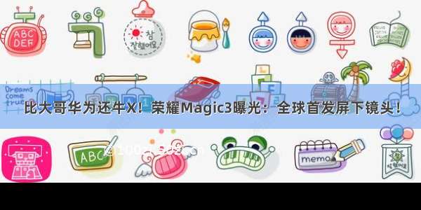 比大哥华为还牛X！荣耀Magic3曝光：全球首发屏下镜头！