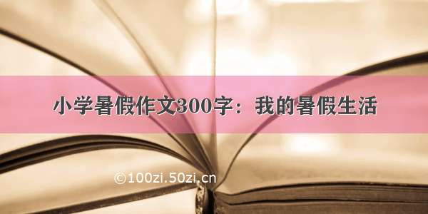 小学暑假作文300字：我的暑假生活