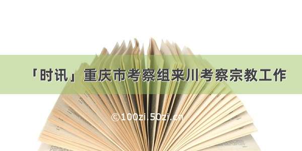 「时讯」重庆市考察组来川考察宗教工作