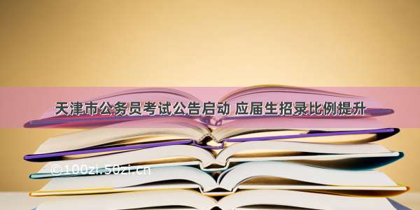 天津市公务员考试公告启动 应届生招录比例提升