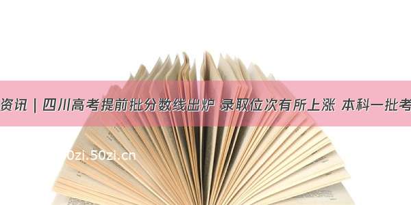 四川省资讯｜四川高考提前批分数线出炉 录取位次有所上涨 本科一批考生好慌