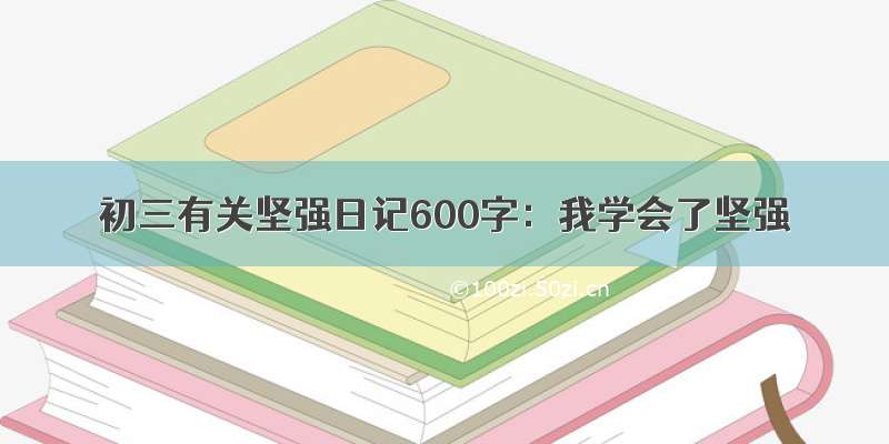 初三有关坚强日记600字：我学会了坚强