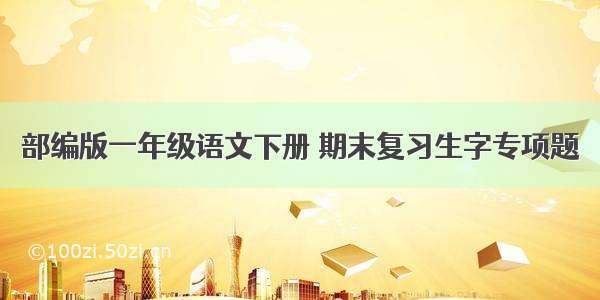 部编版一年级语文下册 期末复习生字专项题