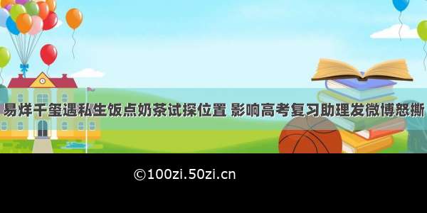 易烊千玺遇私生饭点奶茶试探位置 影响高考复习助理发微博怒撕