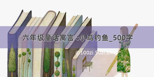 六年级童话寓言 :小鸟钓鱼_500字