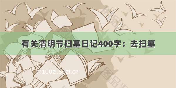 有关清明节扫墓日记400字：去扫墓