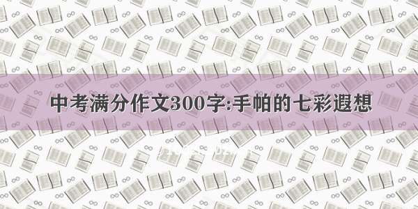 中考满分作文300字:手帕的七彩遐想