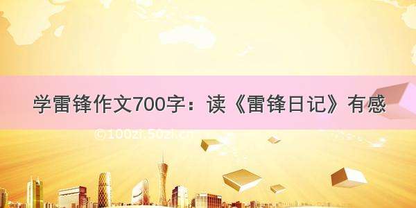 学雷锋作文700字：读《雷锋日记》有感