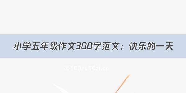 小学五年级作文300字范文：快乐的一天