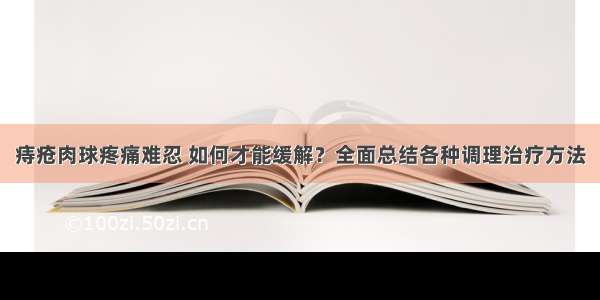 痔疮肉球疼痛难忍 如何才能缓解？全面总结各种调理治疗方法