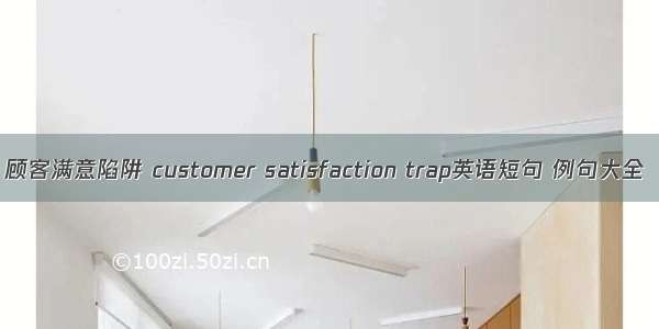 顾客满意陷阱 customer satisfaction trap英语短句 例句大全