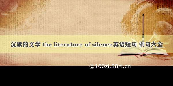 沉默的文学 the literature of silence英语短句 例句大全