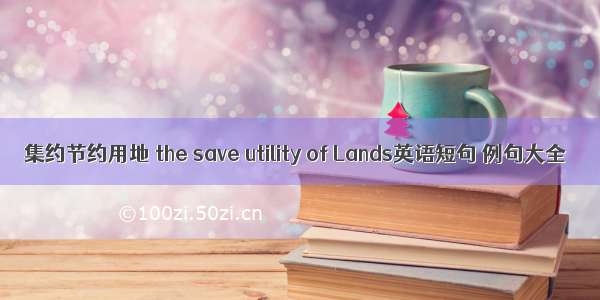 集约节约用地 the save utility of Lands英语短句 例句大全