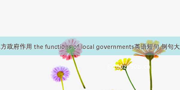 地方政府作用 the functions of local governments英语短句 例句大全