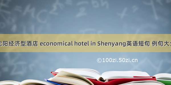 沈阳经济型酒店 economical hotel in Shenyang英语短句 例句大全