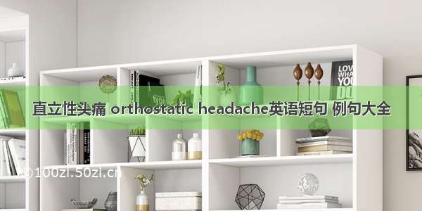 直立性头痛 orthostatic headache英语短句 例句大全