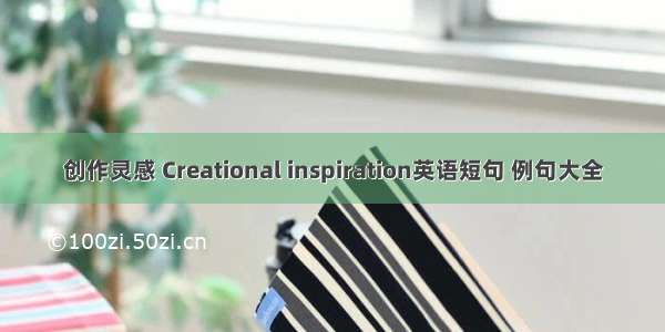 创作灵感 Creational inspiration英语短句 例句大全