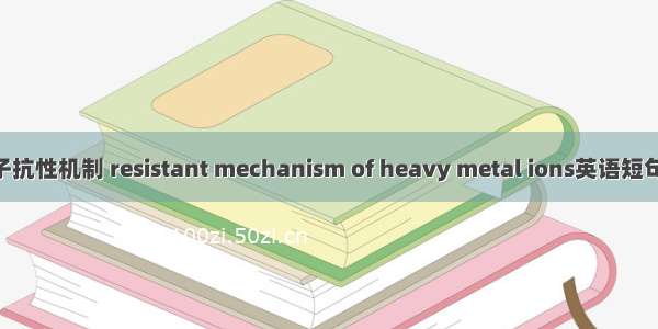 重金属离子抗性机制 resistant mechanism of heavy metal ions英语短句 例句大全