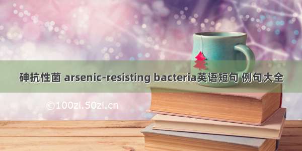 砷抗性菌 arsenic-resisting bacteria英语短句 例句大全