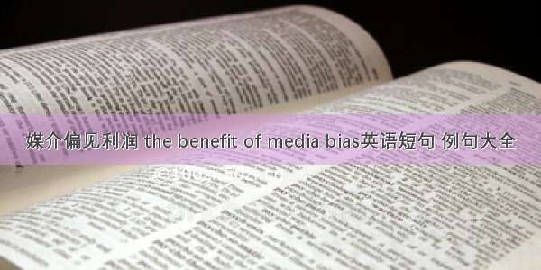 媒介偏见利润 the benefit of media bias英语短句 例句大全